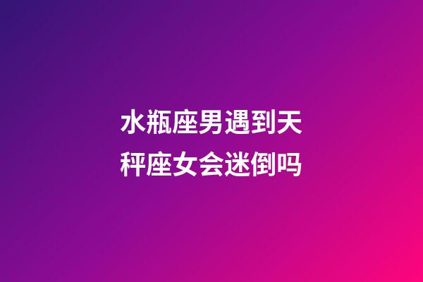 水瓶座男遇到天秤座女会迷倒吗-第1张-星座运势-玄机派