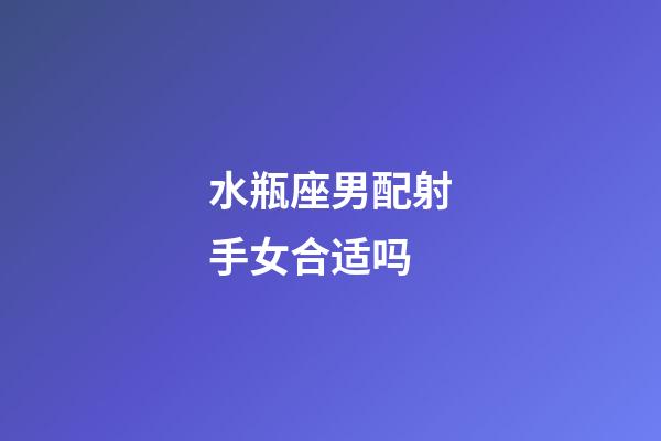 水瓶座男配射手女合适吗-第1张-星座运势-玄机派
