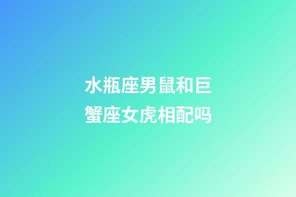 水瓶座男鼠和巨蟹座女虎相配吗-第1张-星座运势-玄机派