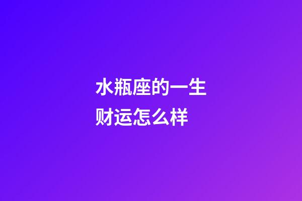 水瓶座的一生财运怎么样-第1张-星座运势-玄机派