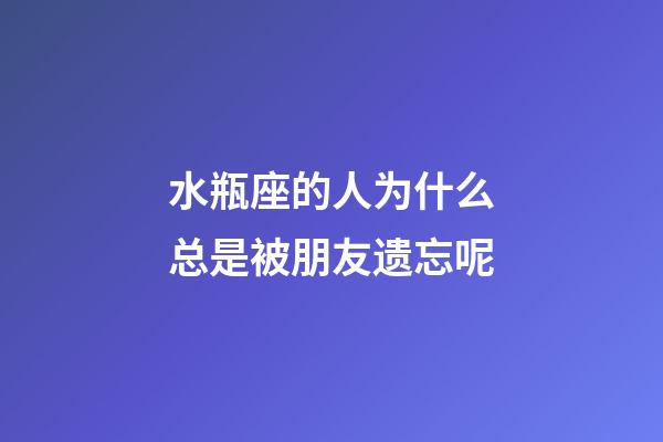 水瓶座的人为什么总是被朋友遗忘呢-第1张-星座运势-玄机派