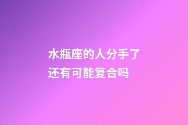 水瓶座的人分手了还有可能复合吗-第1张-星座运势-玄机派