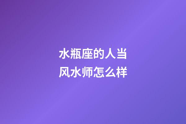 水瓶座的人当风水师怎么样-第1张-星座运势-玄机派