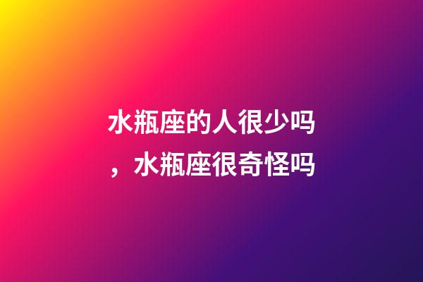 水瓶座的人很少吗，水瓶座很奇怪吗-第1张-观点-玄机派