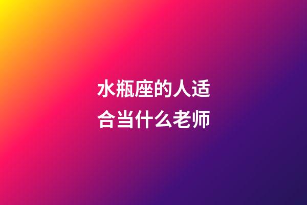 水瓶座的人适合当什么老师-第1张-星座运势-玄机派