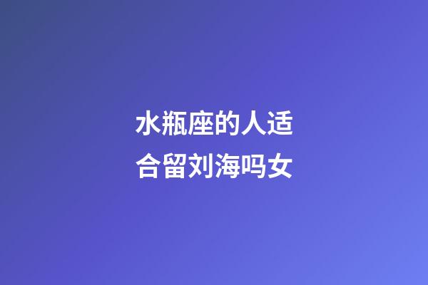 水瓶座的人适合留刘海吗女-第1张-星座运势-玄机派