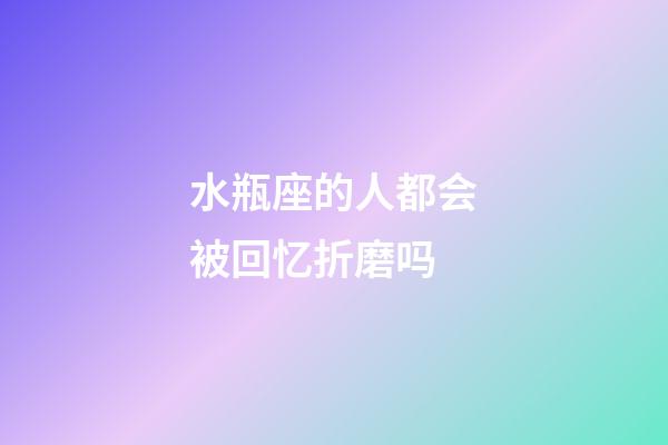 水瓶座的人都会被回忆折磨吗-第1张-星座运势-玄机派