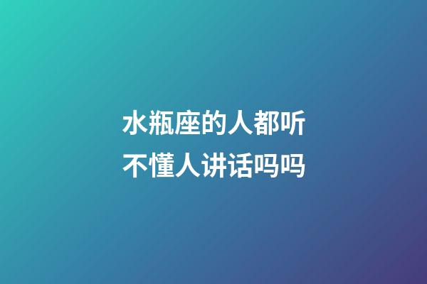 水瓶座的人都听不懂人讲话吗吗-第1张-星座运势-玄机派