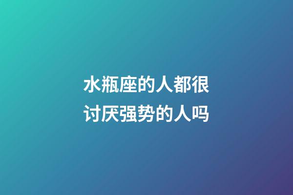 水瓶座的人都很讨厌强势的人吗-第1张-星座运势-玄机派
