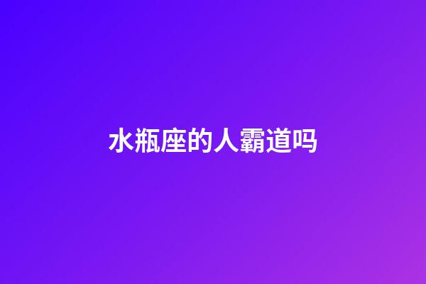 水瓶座的人霸道吗-第1张-星座运势-玄机派