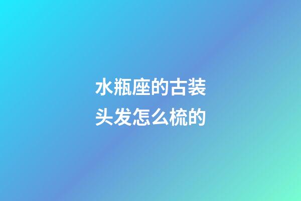 水瓶座的古装头发怎么梳的-第1张-星座运势-玄机派