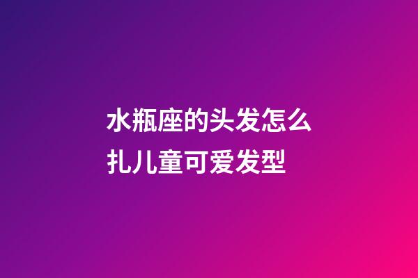 水瓶座的头发怎么扎儿童可爱发型-第1张-星座运势-玄机派