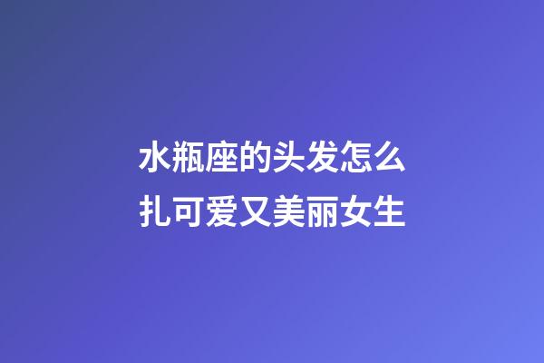 水瓶座的头发怎么扎可爱又美丽女生-第1张-星座运势-玄机派