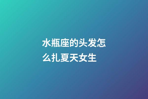 水瓶座的头发怎么扎夏天女生-第1张-星座运势-玄机派