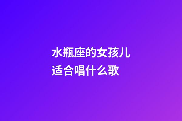 水瓶座的女孩儿适合唱什么歌-第1张-星座运势-玄机派