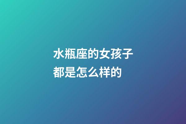 水瓶座的女孩子都是怎么样的-第1张-星座运势-玄机派