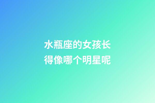 水瓶座的女孩长得像哪个明星呢-第1张-星座运势-玄机派