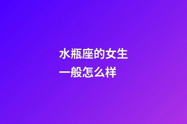 水瓶座的女生一般怎么样-第1张-星座运势-玄机派
