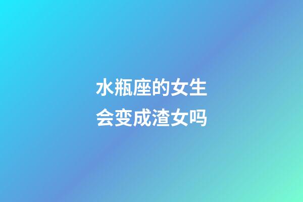 水瓶座的女生会变成渣女吗-第1张-星座运势-玄机派