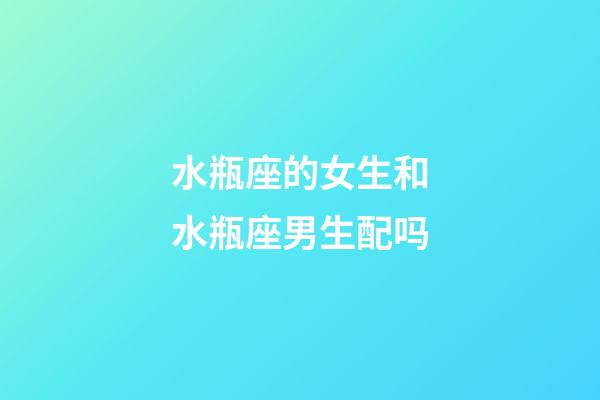 水瓶座的女生和水瓶座男生配吗-第1张-星座运势-玄机派