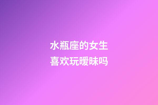 水瓶座的女生喜欢玩暧昧吗-第1张-星座运势-玄机派