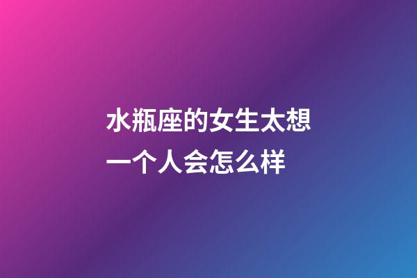 水瓶座的女生太想一个人会怎么样-第1张-星座运势-玄机派