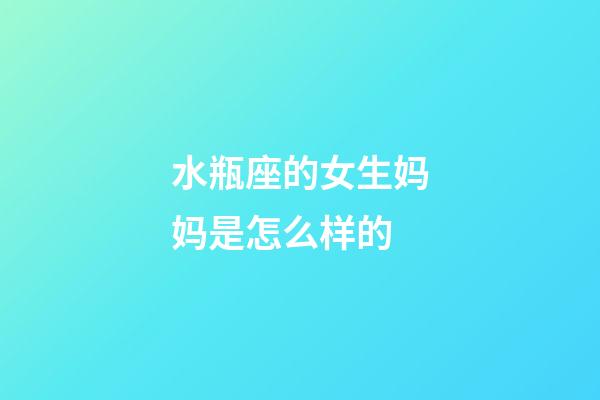 水瓶座的女生妈妈是怎么样的-第1张-星座运势-玄机派