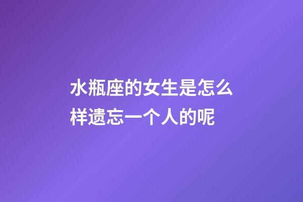 水瓶座的女生是怎么样遗忘一个人的呢-第1张-星座运势-玄机派