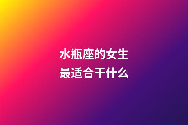 水瓶座的女生最适合干什么-第1张-星座运势-玄机派