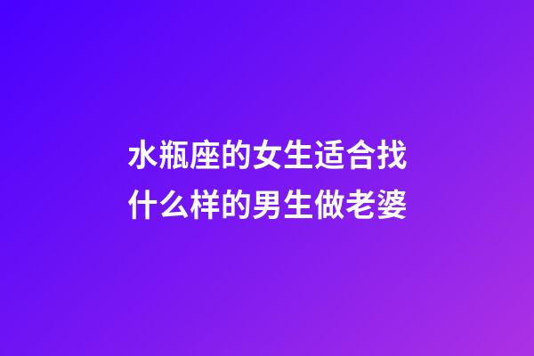 水瓶座的女生适合找什么样的男生做老婆-第1张-星座运势-玄机派