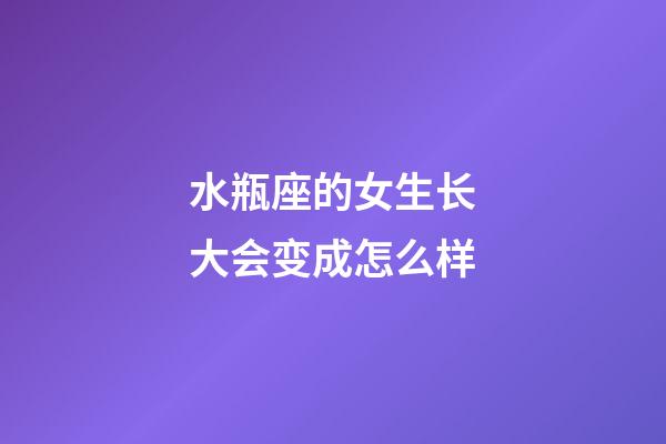 水瓶座的女生长大会变成怎么样-第1张-星座运势-玄机派