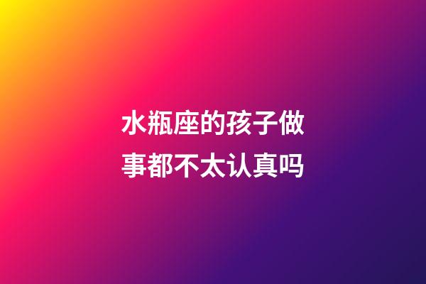 水瓶座的孩子做事都不太认真吗