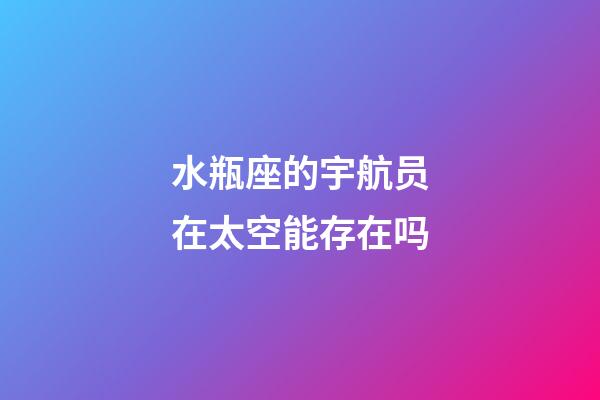 水瓶座的宇航员在太空能存在吗