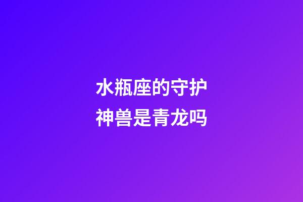 水瓶座的守护神兽是青龙吗-第1张-星座运势-玄机派