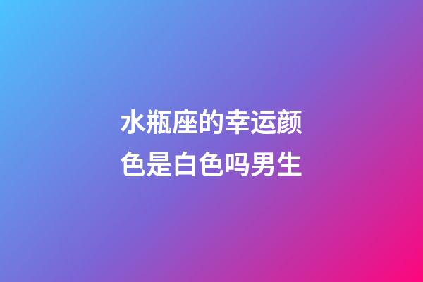 水瓶座的幸运颜色是白色吗男生-第1张-星座运势-玄机派