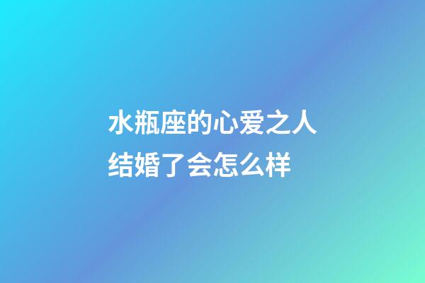 水瓶座的心爱之人结婚了会怎么样-第1张-星座运势-玄机派