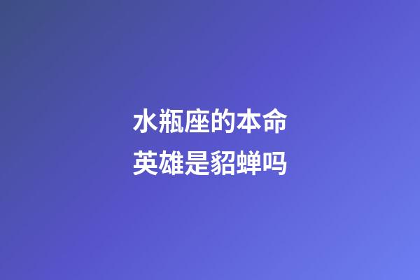 水瓶座的本命英雄是貂蝉吗-第1张-星座运势-玄机派