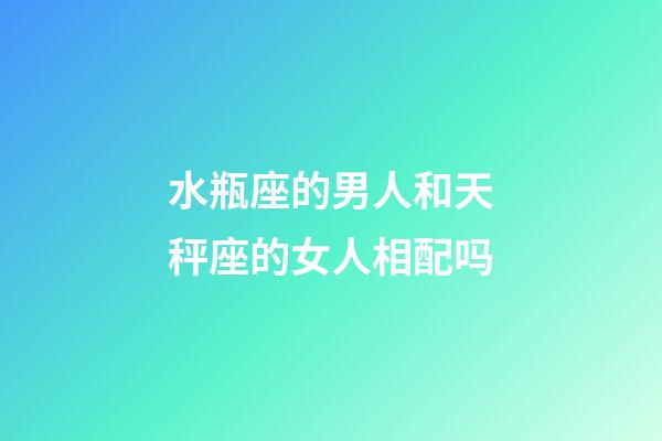 水瓶座的男人和天秤座的女人相配吗-第1张-星座运势-玄机派
