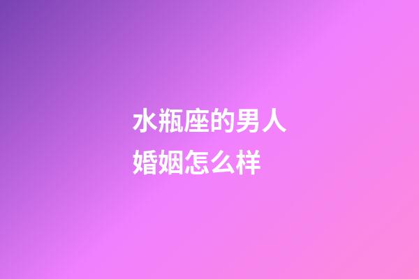 水瓶座的男人婚姻怎么样-第1张-星座运势-玄机派