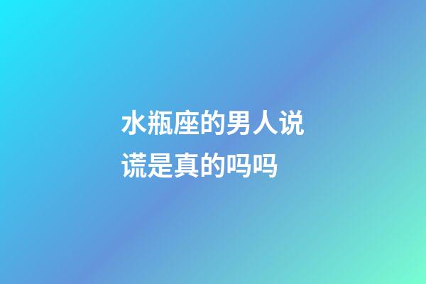 水瓶座的男人说谎是真的吗吗-第1张-星座运势-玄机派