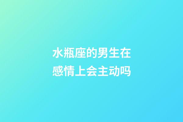 水瓶座的男生在感情上会主动吗-第1张-星座运势-玄机派