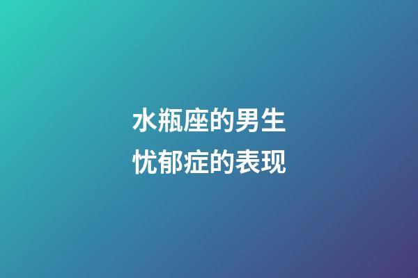 水瓶座的男生忧郁症的表现-第1张-星座运势-玄机派