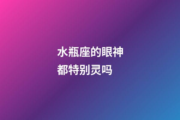 水瓶座的眼神都特别灵吗-第1张-星座运势-玄机派