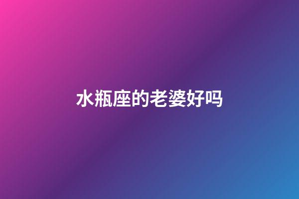 水瓶座的老婆好吗-第1张-星座运势-玄机派