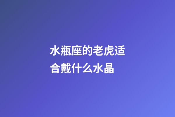 水瓶座的老虎适合戴什么水晶-第1张-星座运势-玄机派