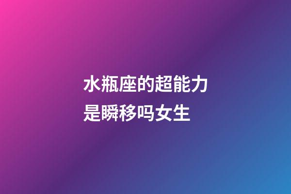 水瓶座的超能力是瞬移吗女生-第1张-星座运势-玄机派