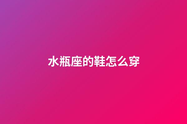 水瓶座的鞋怎么穿-第1张-星座运势-玄机派