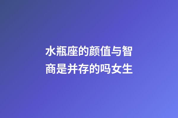 水瓶座的颜值与智商是并存的吗女生-第1张-星座运势-玄机派