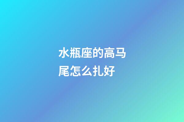 水瓶座的高马尾怎么扎好-第1张-星座运势-玄机派