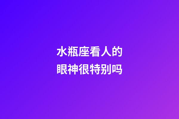 水瓶座看人的眼神很特别吗-第1张-星座运势-玄机派